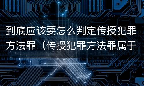到底应该要怎么判定传授犯罪方法罪（传授犯罪方法罪属于什么罪）