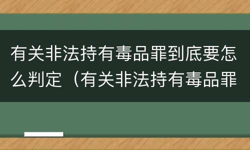 有关非法持有毒品罪到底要怎么判定（有关非法持有毒品罪到底要怎么判定呢）