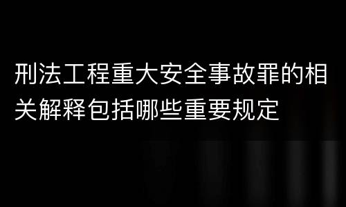 刑法工程重大安全事故罪的相关解释包括哪些重要规定