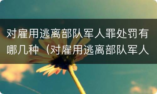 对雇用逃离部队军人罪处罚有哪几种（对雇用逃离部队军人罪处罚有哪几种情形）