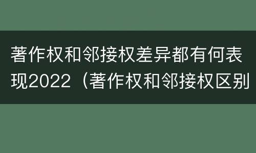 著作权和邻接权差异都有何表现2022（著作权和邻接权区别）
