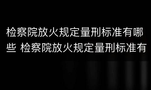检察院放火规定量刑标准有哪些 检察院放火规定量刑标准有哪些要求