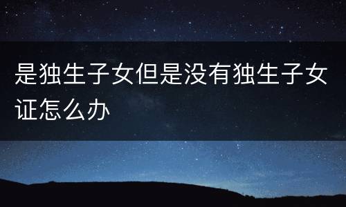 是独生子女但是没有独生子女证怎么办