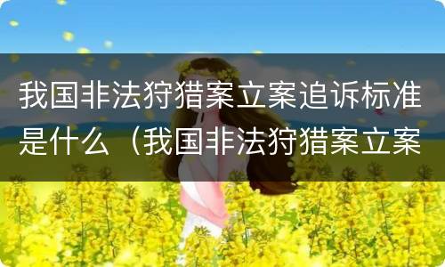 我国非法狩猎案立案追诉标准是什么（我国非法狩猎案立案追诉标准是什么意思）