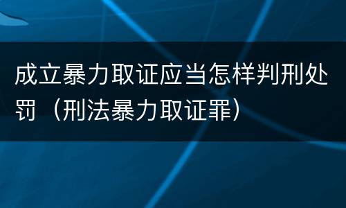 成立暴力取证应当怎样判刑处罚（刑法暴力取证罪）