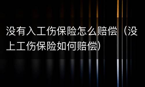 没有入工伤保险怎么赔偿（没上工伤保险如何赔偿）