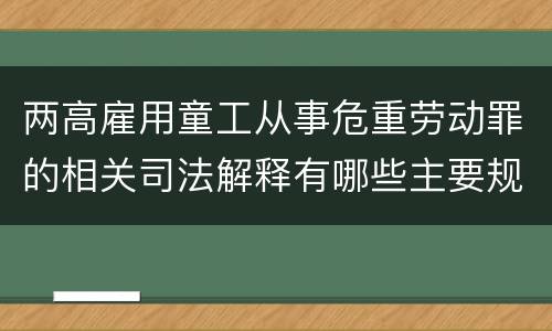 两高雇用童工从事危重劳动罪的相关司法解释有哪些主要规定