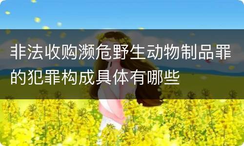 非法收购濒危野生动物制品罪的犯罪构成具体有哪些