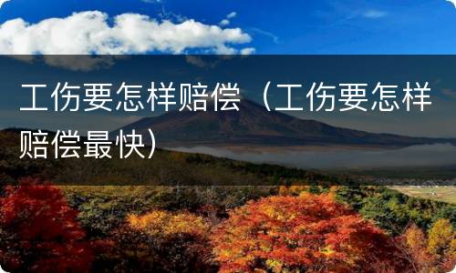 工伤要怎样赔偿（工伤要怎样赔偿最快）