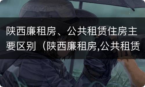 陕西廉租房、公共租赁住房主要区别（陕西廉租房,公共租赁住房主要区别在哪）