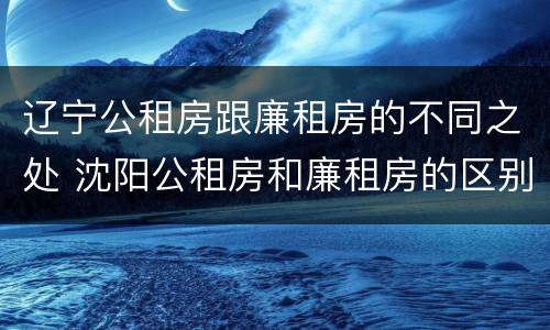 辽宁公租房跟廉租房的不同之处 沈阳公租房和廉租房的区别