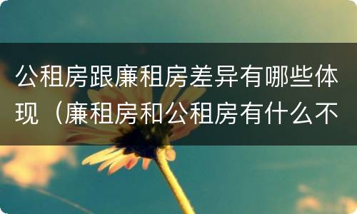 公租房跟廉租房差异有哪些体现（廉租房和公租房有什么不同）