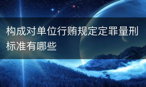 构成对单位行贿规定定罪量刑标准有哪些