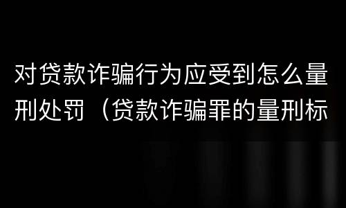 对贷款诈骗行为应受到怎么量刑处罚（贷款诈骗罪的量刑标准:贷款诈骗罪的刑罚规定）