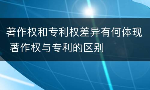 著作权和专利权差异有何体现 著作权与专利的区别