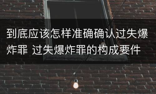 到底应该怎样准确确认过失爆炸罪 过失爆炸罪的构成要件