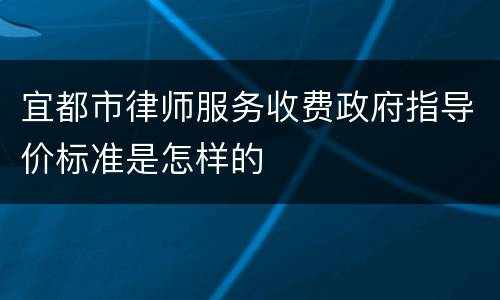 宜都市律师服务收费政府指导价标准是怎样的