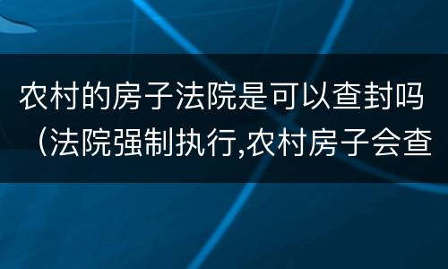 农村的房子法院是可以查封吗（法院强制执行,农村房子会查封房子吗）