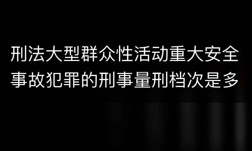 刑法大型群众性活动重大安全事故犯罪的刑事量刑档次是多少