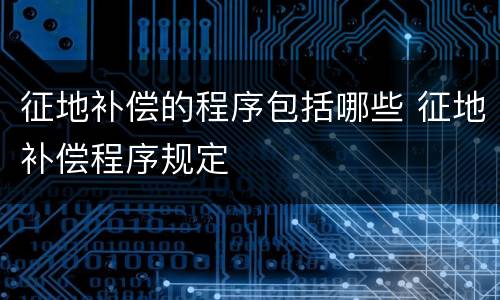 征地补偿的程序包括哪些 征地补偿程序规定