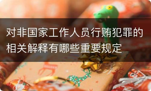 对非国家工作人员行贿犯罪的相关解释有哪些重要规定