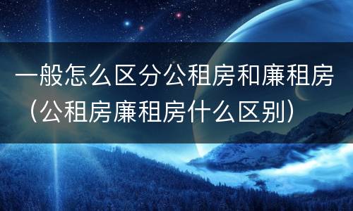 一般怎么区分公租房和廉租房（公租房廉租房什么区别）