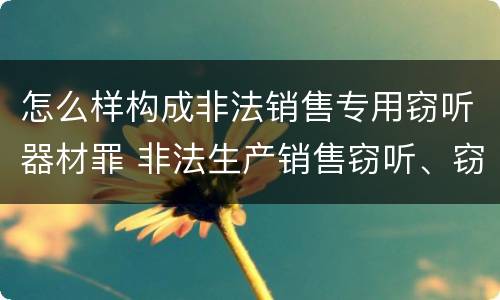 怎么样构成非法销售专用窃听器材罪 非法生产销售窃听、窃照专用器材罪