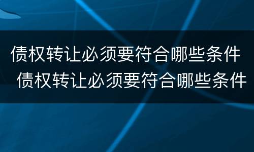 债权转让必须要符合哪些条件 债权转让必须要符合哪些条件呢
