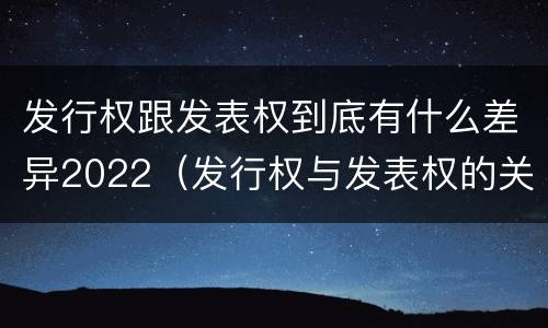 发行权跟发表权到底有什么差异2022（发行权与发表权的关系）