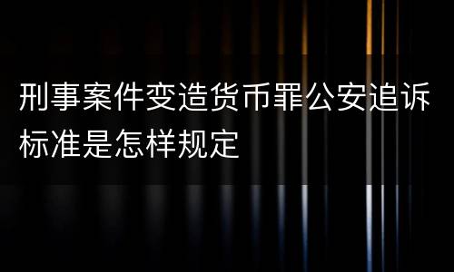 刑事案件变造货币罪公安追诉标准是怎样规定