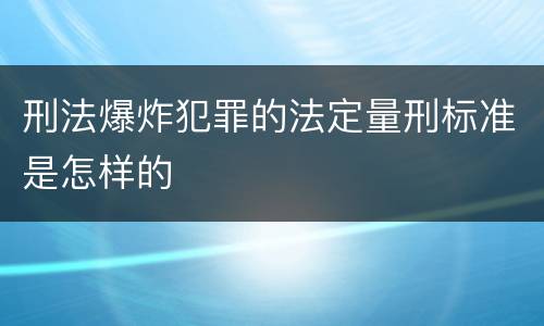 刑法爆炸犯罪的法定量刑标准是怎样的