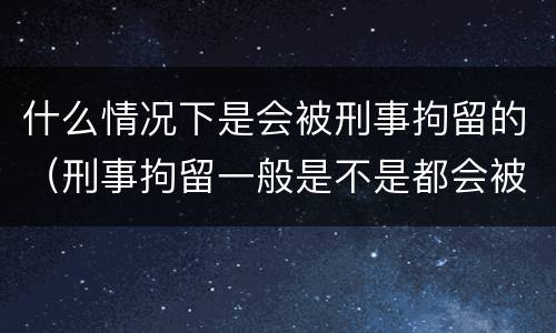 什么情况下是会被刑事拘留的（刑事拘留一般是不是都会被判?）