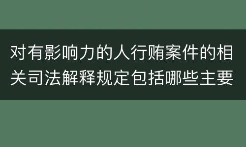 对有影响力的人行贿案件的相关司法解释规定包括哪些主要内容