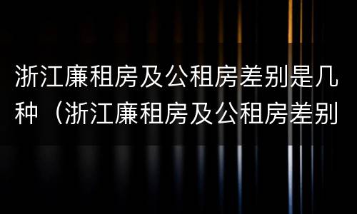 浙江廉租房及公租房差别是几种（浙江廉租房及公租房差别是几种情况）