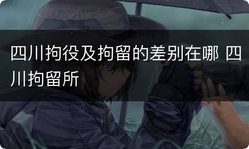 四川拘役及拘留的差别在哪 四川拘留所
