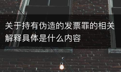 关于持有伪造的发票罪的相关解释具体是什么内容