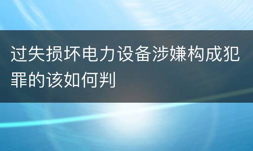 过失损坏电力设备涉嫌构成犯罪的该如何判