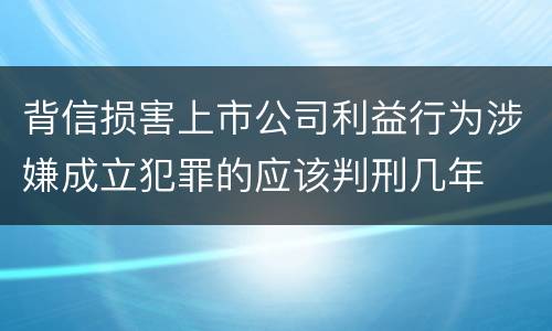 背信损害上市公司利益行为涉嫌成立犯罪的应该判刑几年