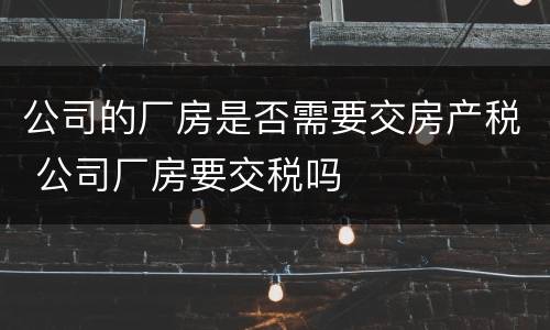 公司的厂房是否需要交房产税 公司厂房要交税吗
