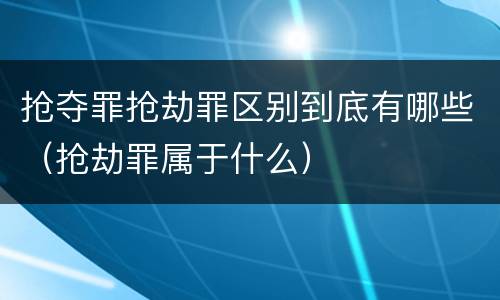 抢夺罪抢劫罪区别到底有哪些（抢劫罪属于什么）
