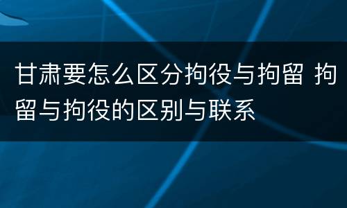 甘肃要怎么区分拘役与拘留 拘留与拘役的区别与联系