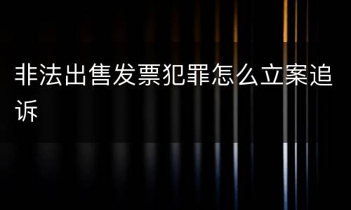 非法出售发票犯罪怎么立案追诉