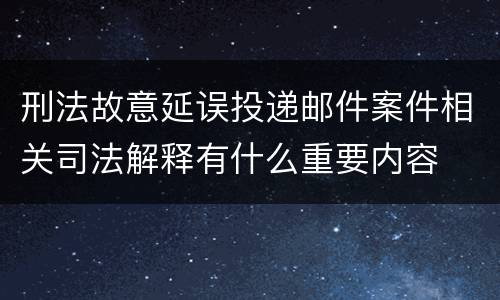 刑法故意延误投递邮件案件相关司法解释有什么重要内容