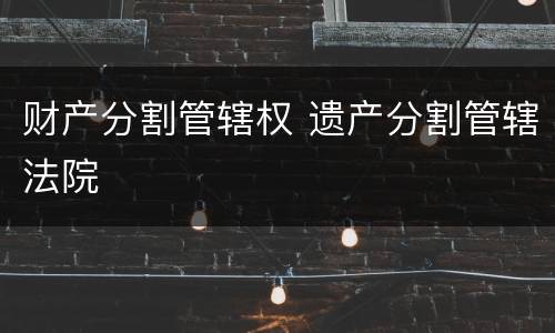 财产分割管辖权 遗产分割管辖法院