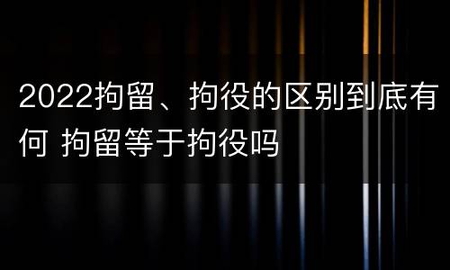 2022拘留、拘役的区别到底有何 拘留等于拘役吗