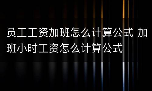 员工工资加班怎么计算公式 加班小时工资怎么计算公式
