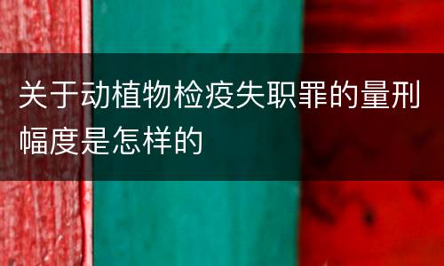 关于动植物检疫失职罪的量刑幅度是怎样的