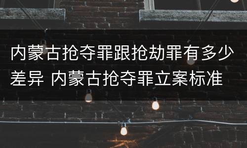 内蒙古抢夺罪跟抢劫罪有多少差异 内蒙古抢夺罪立案标准