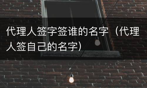 代理人签字签谁的名字（代理人签自己的名字）