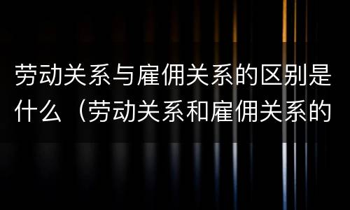 劳动关系与雇佣关系的区别是什么（劳动关系和雇佣关系的区别）